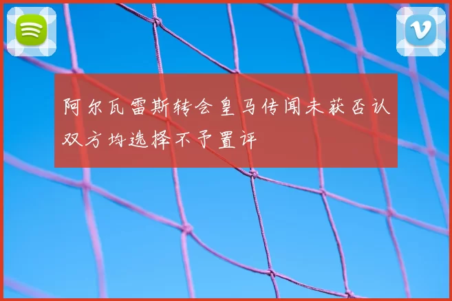 阿尔瓦雷斯转会皇马传闻未获否认双方均选择不予置评