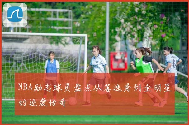 NBA励志球员盘点从落选秀到全明星的逆袭传奇