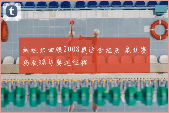 纳达尔回顾2008奥运会经历 聚焦赛场表现与奥运征程