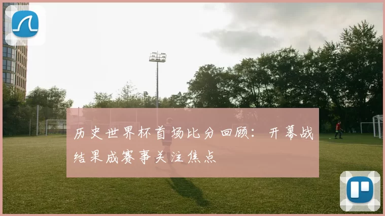 历史世界杯首场比分回顾：开幕战结果成赛事关注焦点