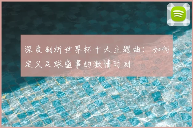 深度剖析世界杯十大主题曲：如何定义足球盛事的激情时刻