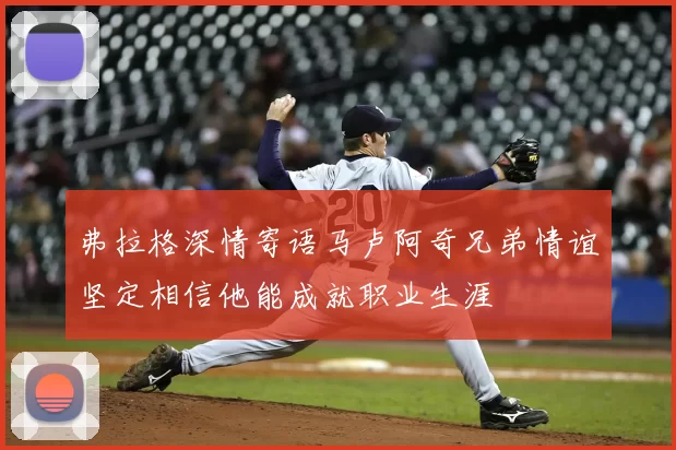 弗拉格深情寄语马卢阿奇兄弟情谊坚定相信他能成就职业生涯