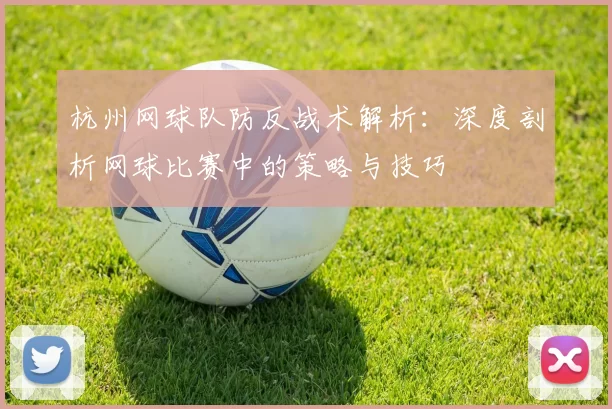 杭州网球队防反战术解析：深度剖析网球比赛中的策略与技巧