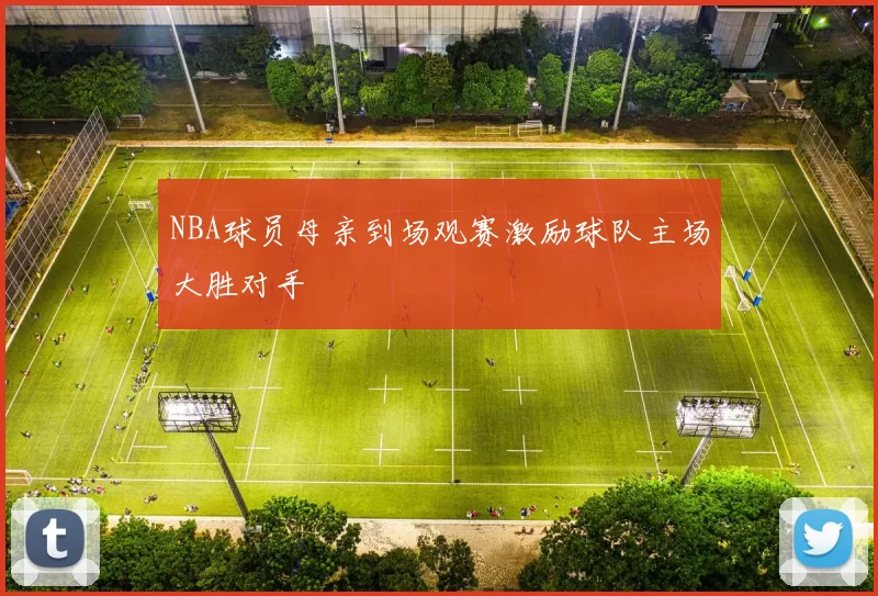 NBA球员母亲到场观赛激励球队主场大胜对手