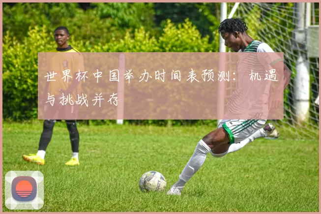 世界杯中国举办时间表预测：机遇与挑战并存