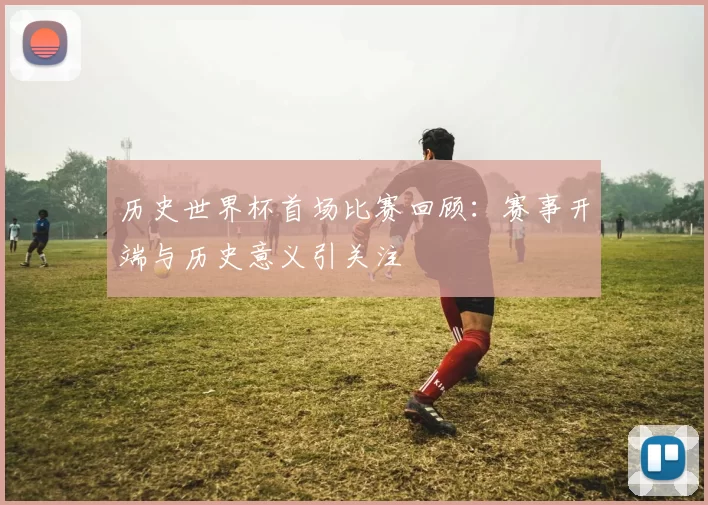 历史世界杯首场比赛回顾：赛事开端与历史意义引关注