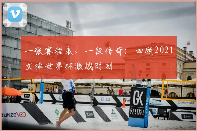 一张赛程表，一段传奇：回顾2021女排世界杯激战时刻