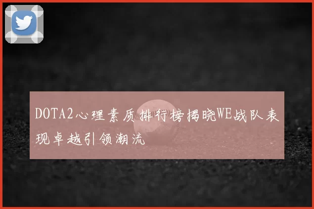 DOTA2心理素质排行榜揭晓WE战队表现卓越引领潮流