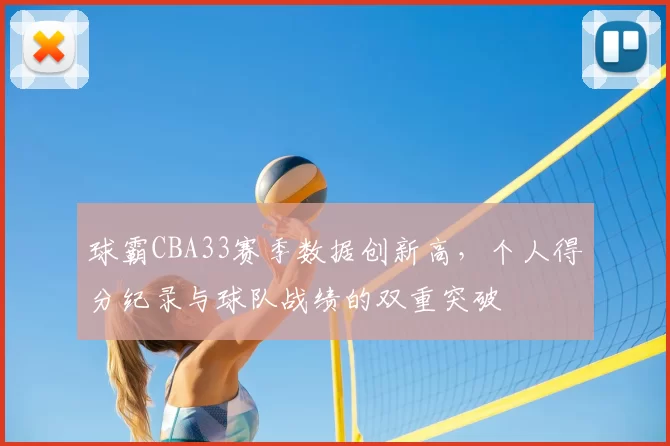 球霸CBA33赛季数据创新高，个人得分纪录与球队战绩的双重突破
