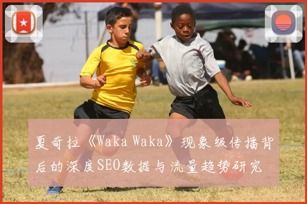 夏奇拉《Waka Waka》现象级传播背后的深度SEO数据与流量趋势研究