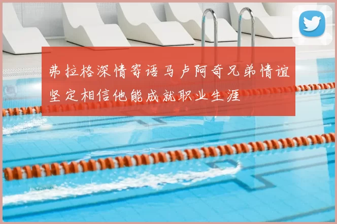 弗拉格深情寄语马卢阿奇兄弟情谊坚定相信他能成就职业生涯