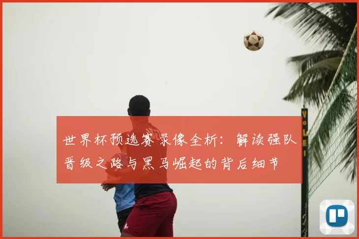 世界杯预选赛录像全析:解读强队晋级之路与黑马崛起的背后细节