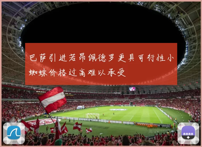 巴萨引进若昂佩德罗更具可行性小蜘蛛价格过高难以承受