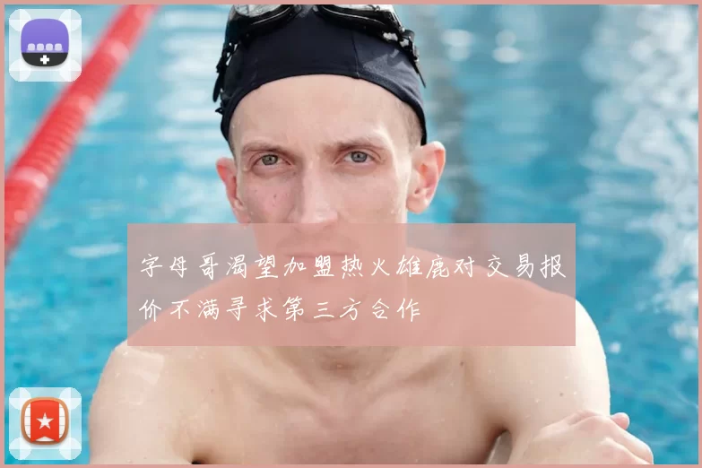 字母哥渴望加盟热火雄鹿对交易报价不满寻求第三方合作