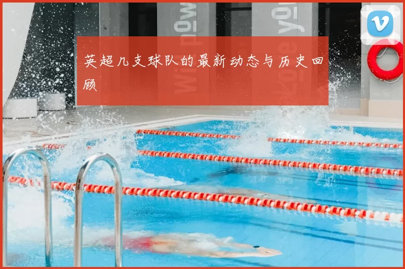 英超几支球队的最新动态与历史回顾