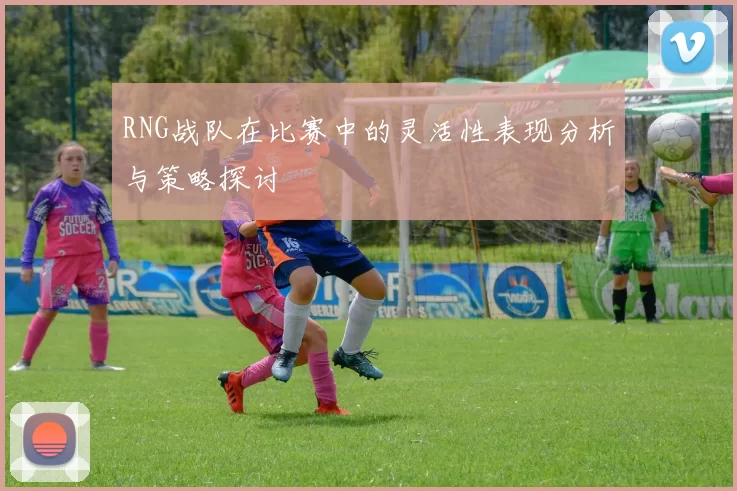 RNG战队在比赛中的灵活性表现分析与策略探讨