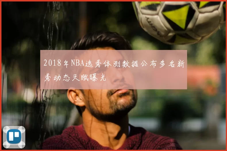2018年NBA选秀体测数据公布多名新秀动态天赋曝光