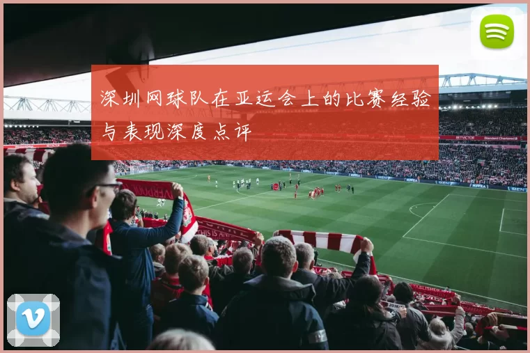 深圳网球队在亚运会上的比赛经验与表现深度点评