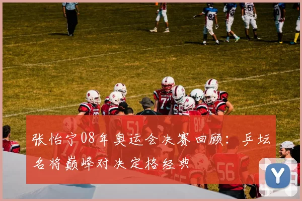 张怡宁08年奥运会决赛回顾：乒坛名将巅峰对决定格经典