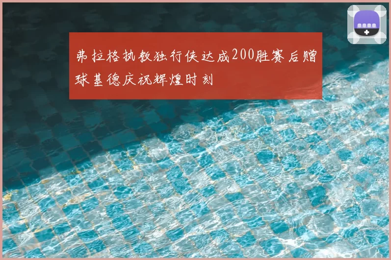 弗拉格执教独行侠达成200胜赛后赠球基德庆祝辉煌时刻
