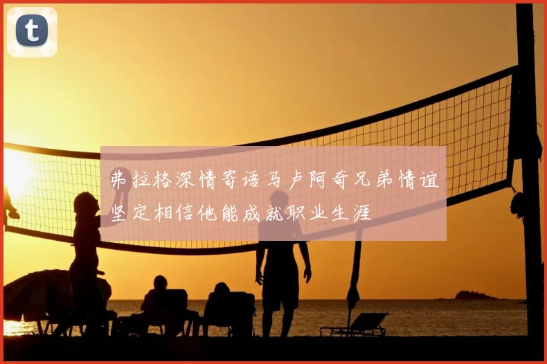 弗拉格深情寄语马卢阿奇兄弟情谊坚定相信他能成就职业生涯
