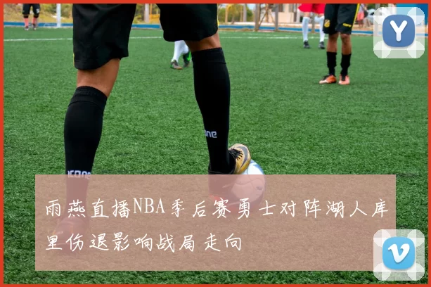 雨燕直播NBA季后赛勇士对阵湖人库里伤退影响战局走向
