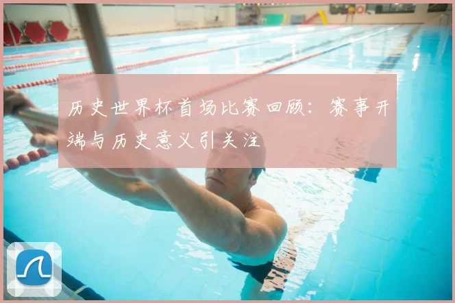 历史世界杯首场比赛回顾：赛事开端与历史意义引关注