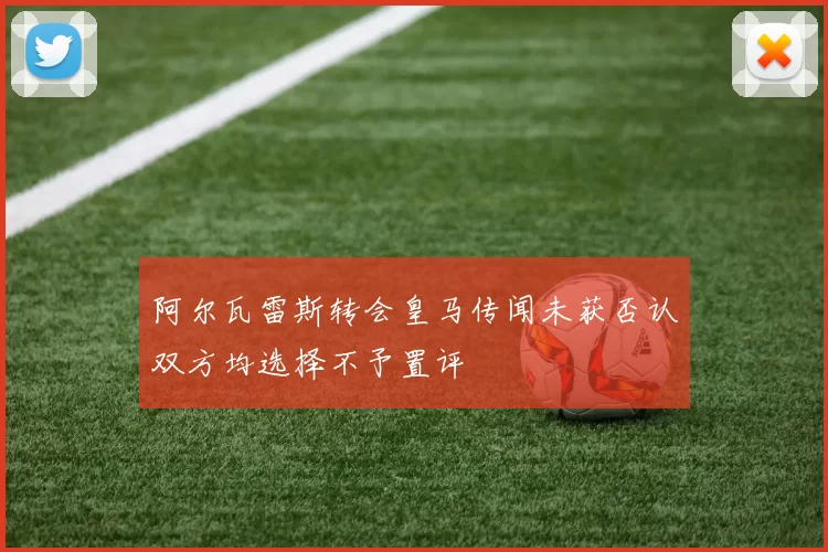 阿尔瓦雷斯转会皇马传闻未获否认双方均选择不予置评