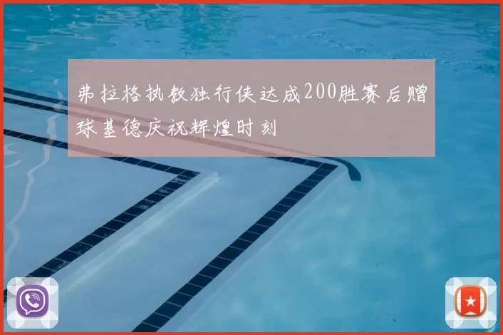 弗拉格执教独行侠达成200胜赛后赠球基德庆祝辉煌时刻