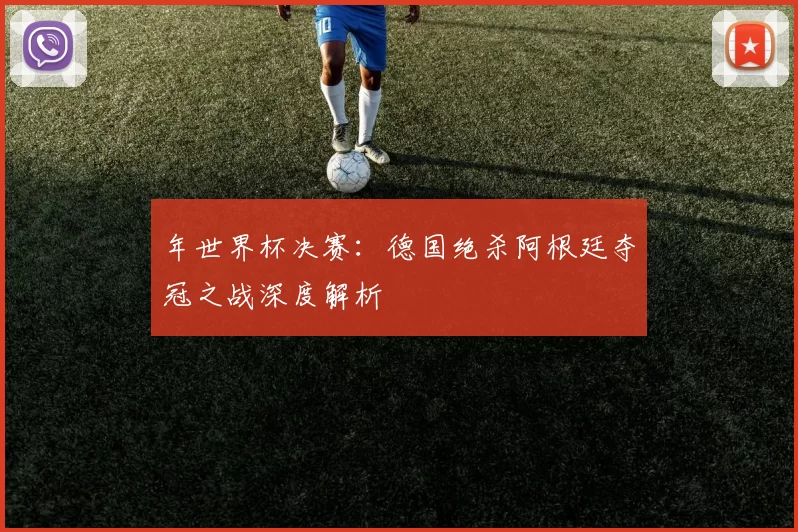 年世界杯决赛:德国绝杀阿根廷夺冠之战深度解析