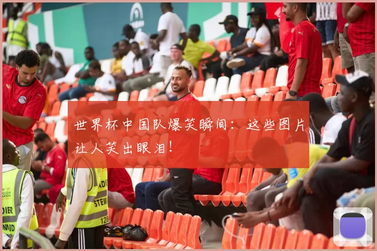 世界杯中国队爆笑瞬间:这些图片让人笑出眼泪!
