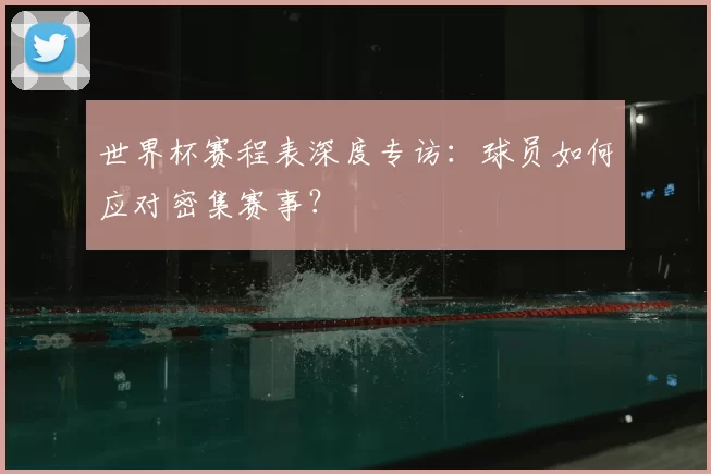 世界杯赛程表深度专访：球员如何应对密集赛事？