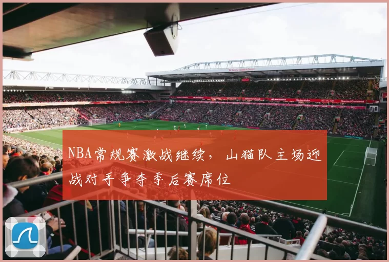 NBA常规赛激战继续,山猫队主场迎战对手争夺季后赛席位
