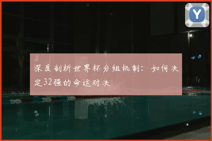 深度剖析世界杯分组机制:如何决定32强的命运对决