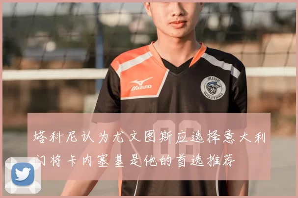 塔科尼认为尤文图斯应选择意大利门将卡内塞基是他的首选推荐