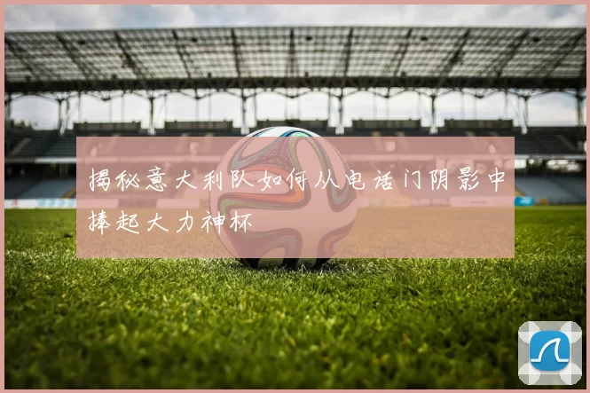 揭秘意大利队如何从电话门阴影中捧起大力神杯