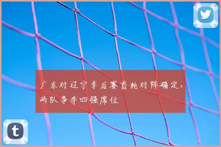 广东对辽宁季后赛首轮对阵确定，两队争夺四强席位