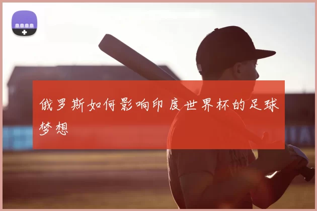 俄罗斯如何影响印度世界杯的足球梦想