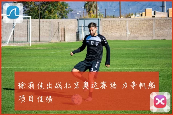 徐莉佳出战北京奥运赛场 力争帆船项目佳绩