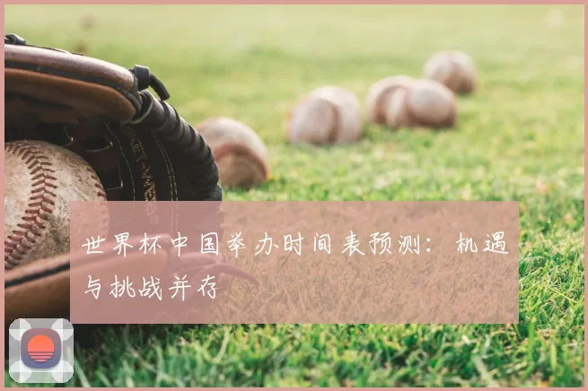 世界杯中国举办时间表预测：机遇与挑战并存