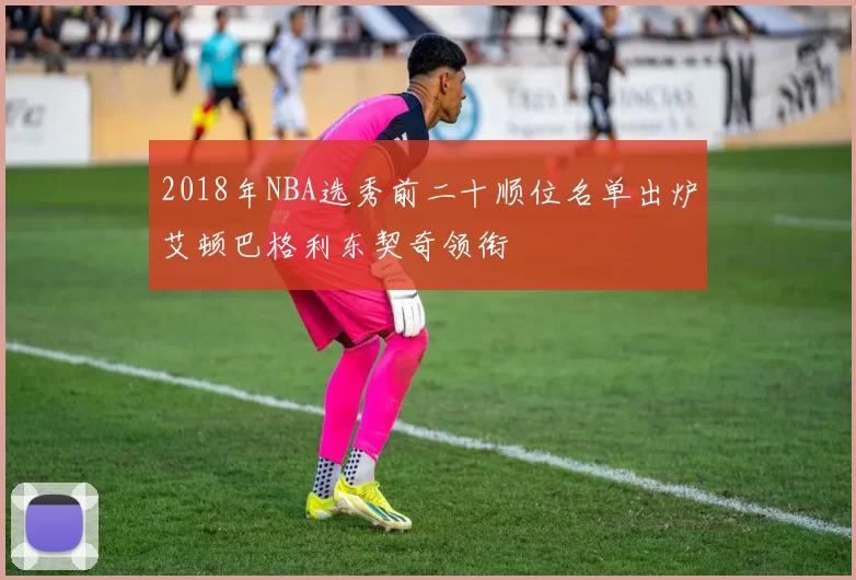 2018年NBA选秀前二十顺位名单出炉艾顿巴格利东契奇领衔