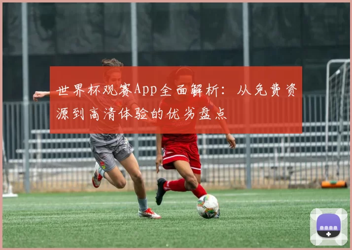 世界杯观赛App全面解析:从免费资源到高清体验的优劣盘点