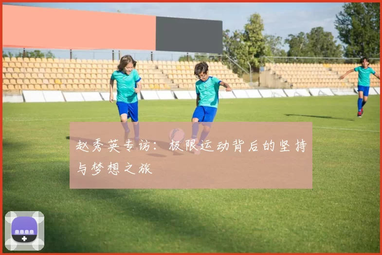 赵秀英专访：极限运动背后的坚持与梦想之旅