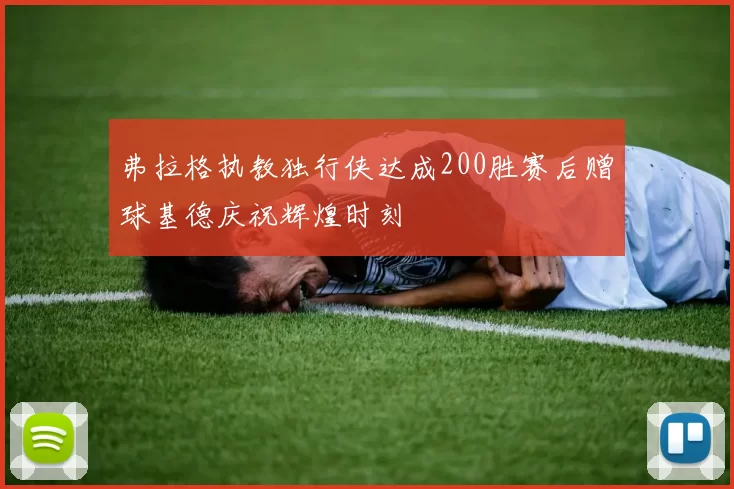 弗拉格执教独行侠达成200胜赛后赠球基德庆祝辉煌时刻