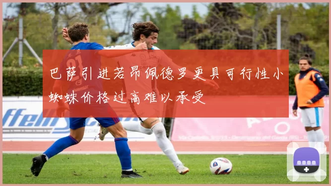 巴萨引进若昂佩德罗更具可行性小蜘蛛价格过高难以承受