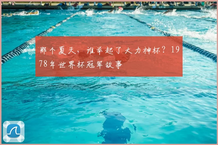 那个夏天，谁举起了大力神杯？1978年世界杯冠军故事
