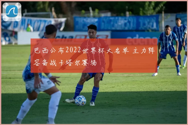 巴西公布2022世界杯大名单 主力阵容备战卡塔尔赛场