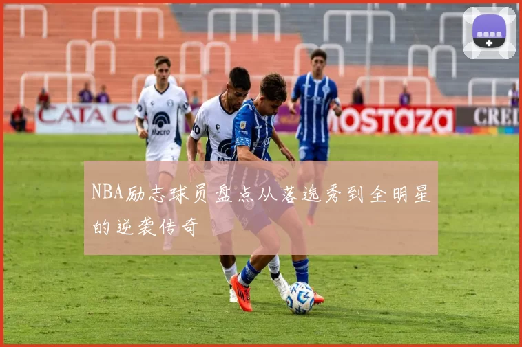 NBA励志球员盘点从落选秀到全明星的逆袭传奇