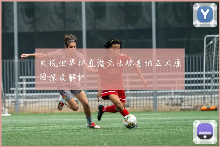 央视世界杯直播无法观看的五大原因深度解析