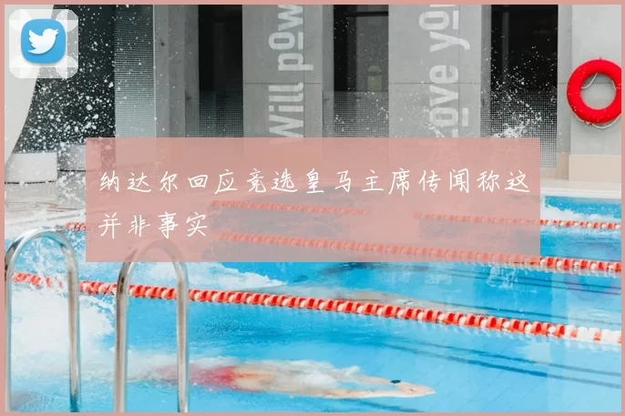 纳达尔回应竞选皇马主席传闻称这并非事实